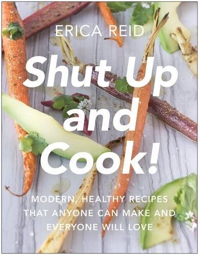 Shut Up and Cook!: Modern, Healthy Recipes That Anyone Can Make and Everyone Will Love