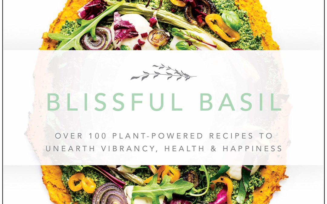 Blissful Basil : Over 100 Plant-Powered Recipes to Unearth Vibrancy, Health, and Happiness